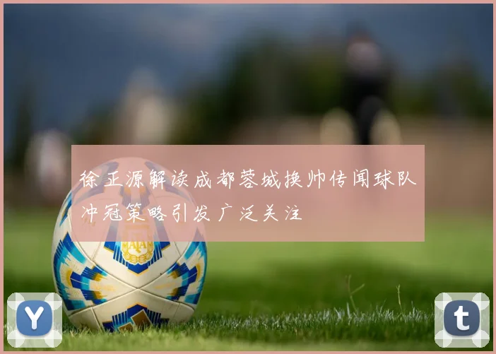 徐正源解读成都蓉城换帅传闻球队冲冠策略引发广泛关注