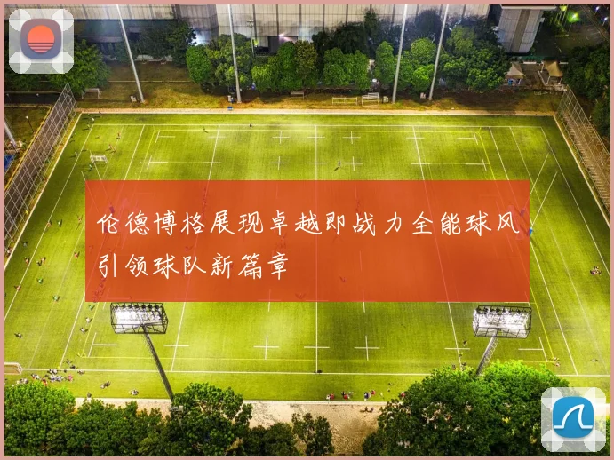 伦德博格展现卓越即战力全能球风引领球队新篇章