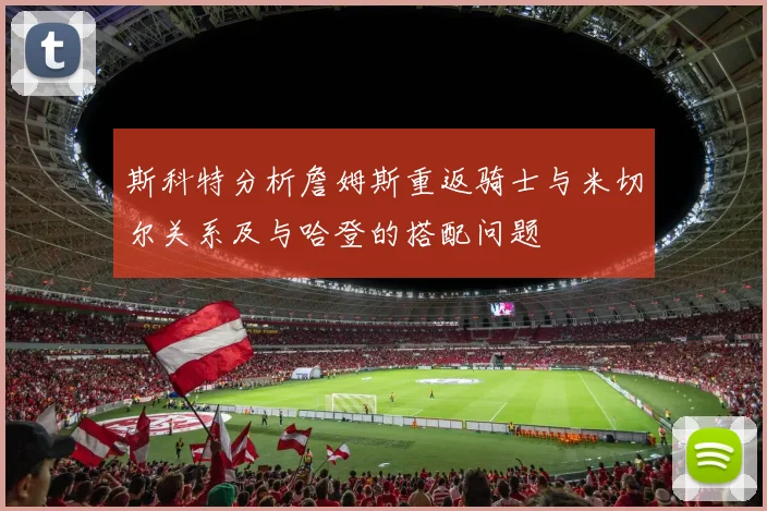 斯科特分析詹姆斯重返骑士与米切尔关系及与哈登的搭配问题