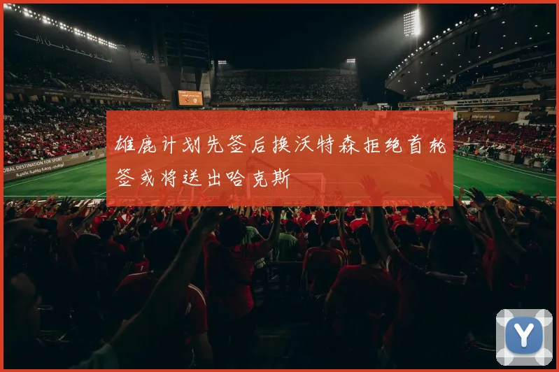 雄鹿计划先签后换沃特森拒绝首轮签或将送出哈克斯