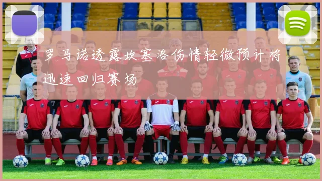 罗马诺透露坎塞洛伤情轻微预计将迅速回归赛场