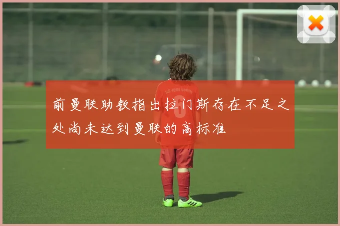 前曼联助教指出拉门斯存在不足之处尚未达到曼联的高标准