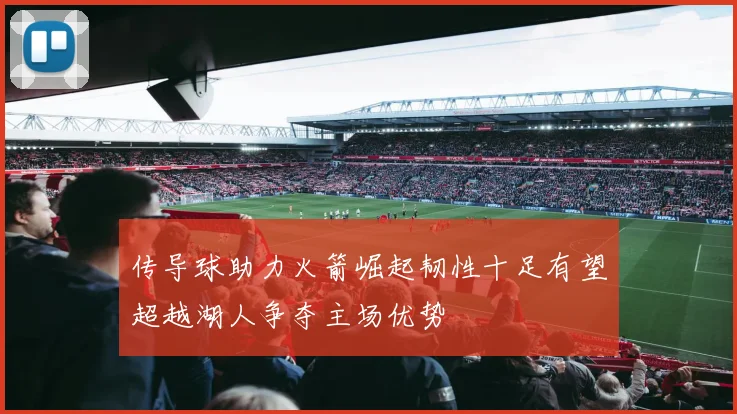 传导球助力火箭崛起韧性十足有望超越湖人争夺主场优势