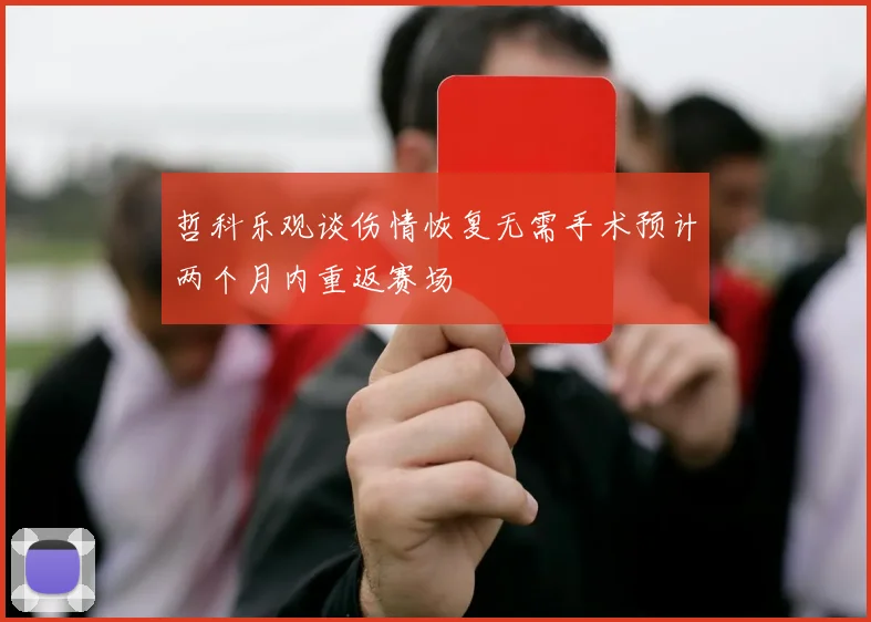 哲科乐观谈伤情恢复无需手术预计两个月内重返赛场