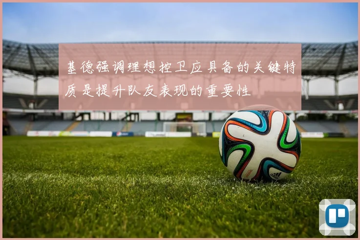 基德强调理想控卫应具备的关键特质是提升队友表现的重要性