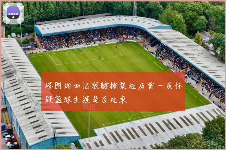 塔图姆回忆跟腱撕裂经历曾一度怀疑篮球生涯是否结束