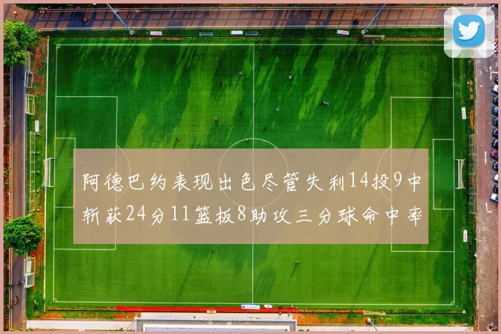 阿德巴约表现出色尽管失利14投9中斩获24分11篮板8助攻三分球命中率高达50