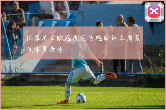 拉菲尼亚欧冠表现惊艳获评本周最佳球员荣誉